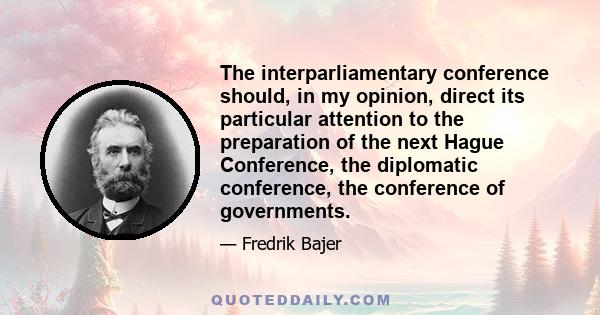 The interparliamentary conference should, in my opinion, direct its particular attention to the preparation of the next Hague Conference, the diplomatic conference, the conference of governments.