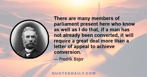 There are many members of parliament present here who know as well as I do that, if a man has not already been converted, it will require a great deal more than a letter of appeal to achieve conversion.