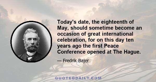 Today's date, the eighteenth of May, should sometime become an occasion of great international celebration, for on this day ten years ago the first Peace Conference opened at The Hague.