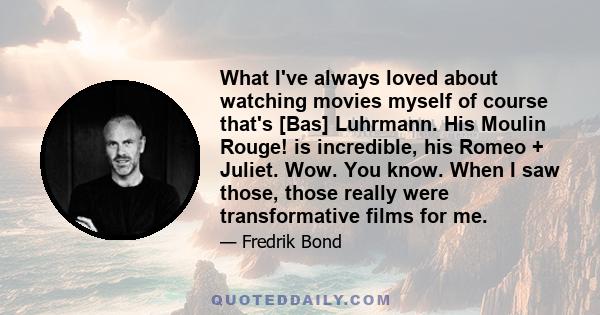 What I've always loved about watching movies myself of course that's [Bas] Luhrmann. His Moulin Rouge! is incredible, his Romeo + Juliet. Wow. You know. When I saw those, those really were transformative films for me.