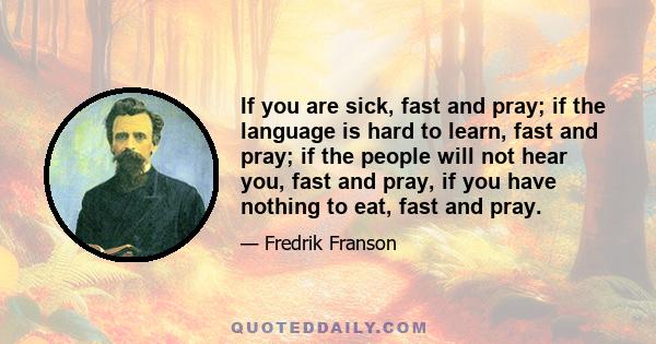 If you are sick, fast and pray; if the language is hard to learn, fast and pray; if the people will not hear you, fast and pray, if you have nothing to eat, fast and pray.