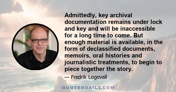 Admittedly, key archival documentation remains under lock and key and will be inaccessible for a long time to come. But enough material is available, in the form of declassified documents, memoirs, oral histories and