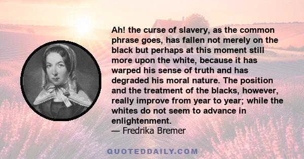 Ah! the curse of slavery, as the common phrase goes, has fallen not merely on the black but perhaps at this moment still more upon the white, because it has warped his sense of truth and has degraded his moral nature.