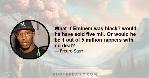 What if Eminem was black? would he have sold five mil. Or would he be 1 out of 5 million rappers with no deal?