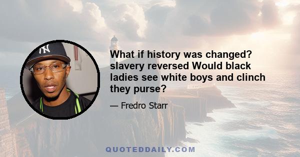 What if history was changed? slavery reversed Would black ladies see white boys and clinch they purse?