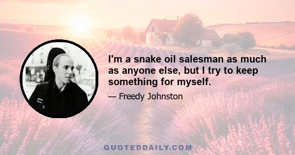 I'm a snake oil salesman as much as anyone else, but I try to keep something for myself.