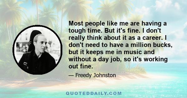 Most people like me are having a tough time. But it's fine. I don't really think about it as a career. I don't need to have a million bucks, but it keeps me in music and without a day job, so it's working out fine.