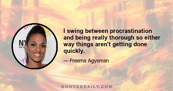 I swing between procrastination and being really thorough so either way things aren't getting done quickly.