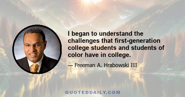 I began to understand the challenges that first-generation college students and students of color have in college.