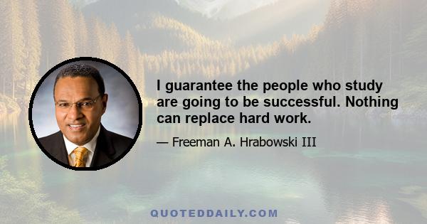 I guarantee the people who study are going to be successful. Nothing can replace hard work.