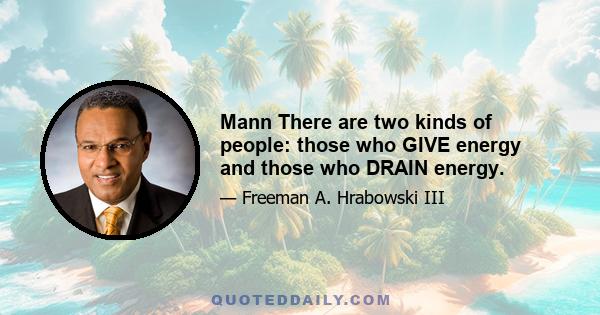 Mann There are two kinds of people: those who GIVE energy and those who DRAIN energy.