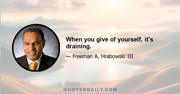 When you give of yourself, it's draining.