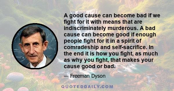 A good cause can become bad if we fight for it with means that are indiscriminately murderous. A bad cause can become good if enough people fight for it in a spirit of comradeship and self-sacrifice. In the end it is