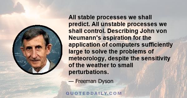 All stable processes we shall predict. All unstable processes we shall control. Describing John von Neumann's aspiration for the application of computers sufficiently large to solve the problems of meteorology, despite