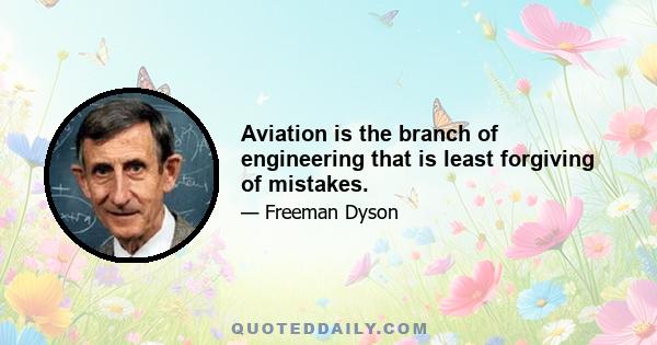 Aviation is the branch of engineering that is least forgiving of mistakes.