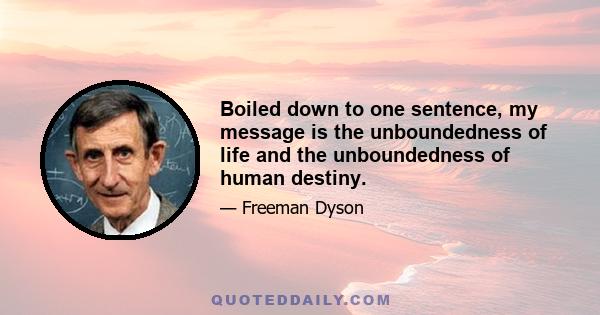 Boiled down to one sentence, my message is the unboundedness of life and the unboundedness of human destiny.