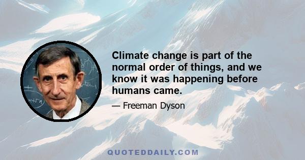 Climate change is part of the normal order of things, and we know it was happening before humans came.