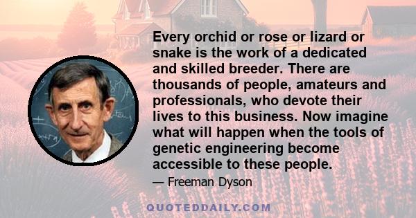 Every orchid or rose or lizard or snake is the work of a dedicated and skilled breeder. There are thousands of people, amateurs and professionals, who devote their lives to this business. Now imagine what will happen