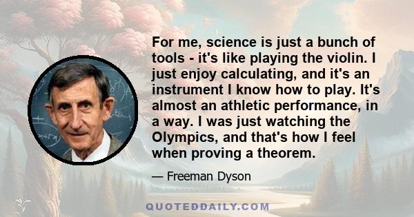 For me, science is just a bunch of tools - it's like playing the violin. I just enjoy calculating, and it's an instrument I know how to play. It's almost an athletic performance, in a way. I was just watching the