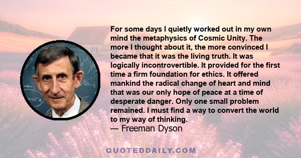 For some days I quietly worked out in my own mind the metaphysics of Cosmic Unity. The more I thought about it, the more convinced I became that it was the living truth. It was logically incontrovertible. It provided