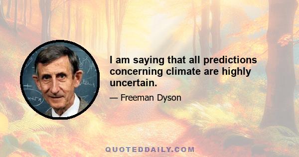 I am saying that all predictions concerning climate are highly uncertain.