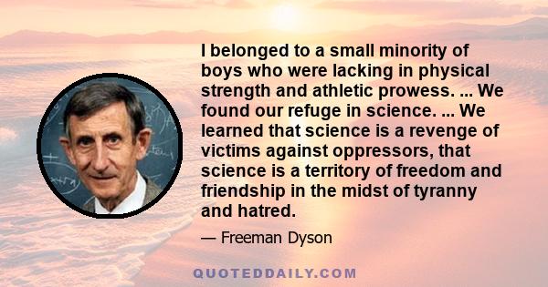 I belonged to a small minority of boys who were lacking in physical strength and athletic prowess. ... We found our refuge in science. ... We learned that science is a revenge of victims against oppressors, that science 