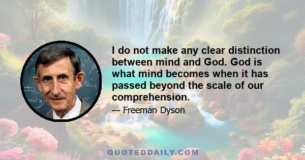 I do not make any clear distinction between mind and God. God is what mind becomes when it has passed beyond the scale of our comprehension.