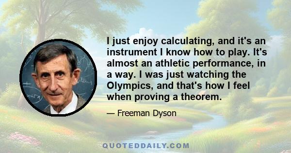 I just enjoy calculating, and it's an instrument I know how to play. It's almost an athletic performance, in a way. I was just watching the Olympics, and that's how I feel when proving a theorem.