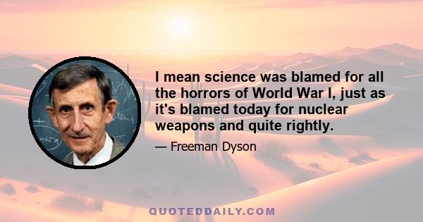 I mean science was blamed for all the horrors of World War I, just as it's blamed today for nuclear weapons and quite rightly.