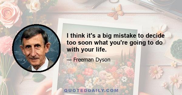 I think it's a big mistake to decide too soon what you're going to do with your life.