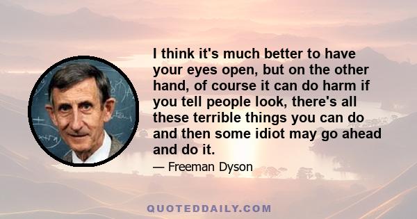 I think it's much better to have your eyes open, but on the other hand, of course it can do harm if you tell people look, there's all these terrible things you can do and then some idiot may go ahead and do it.