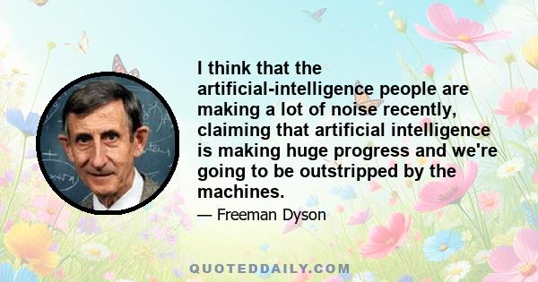 I think that the artificial-intelligence people are making a lot of noise recently, claiming that artificial intelligence is making huge progress and we're going to be outstripped by the machines.