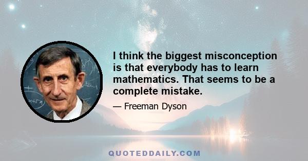 I think the biggest misconception is that everybody has to learn mathematics. That seems to be a complete mistake.