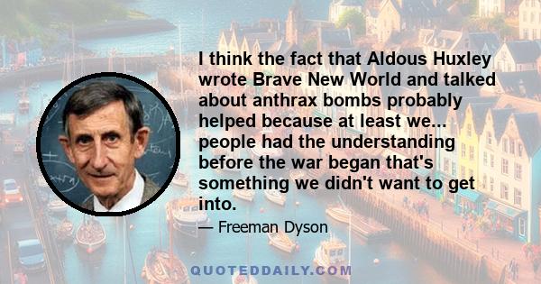 I think the fact that Aldous Huxley wrote Brave New World and talked about anthrax bombs probably helped because at least we... people had the understanding before the war began that's something we didn't want to get