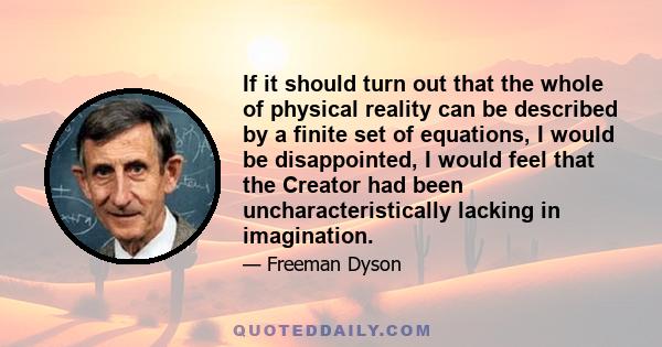 If it should turn out that the whole of physical reality can be described by a finite set of equations, I would be disappointed, I would feel that the Creator had been uncharacteristically lacking in imagination.