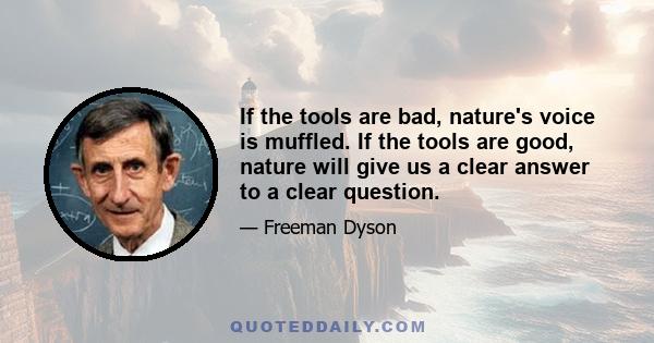 If the tools are bad, nature's voice is muffled. If the tools are good, nature will give us a clear answer to a clear question.