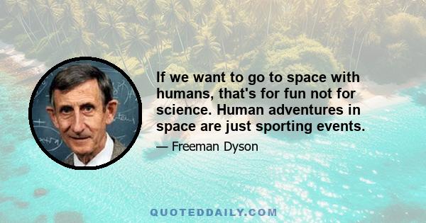 If we want to go to space with humans, that's for fun not for science. Human adventures in space are just sporting events.