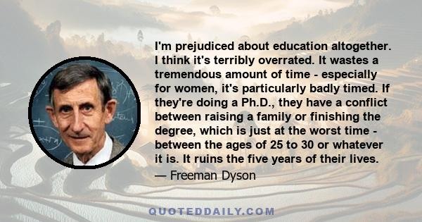 I'm prejudiced about education altogether. I think it's terribly overrated. It wastes a tremendous amount of time - especially for women, it's particularly badly timed. If they're doing a Ph.D., they have a conflict