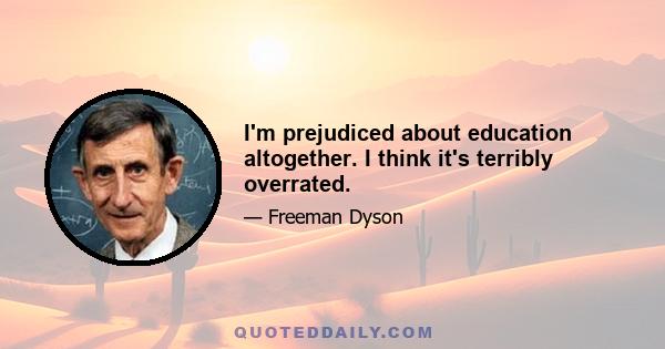 I'm prejudiced about education altogether. I think it's terribly overrated.