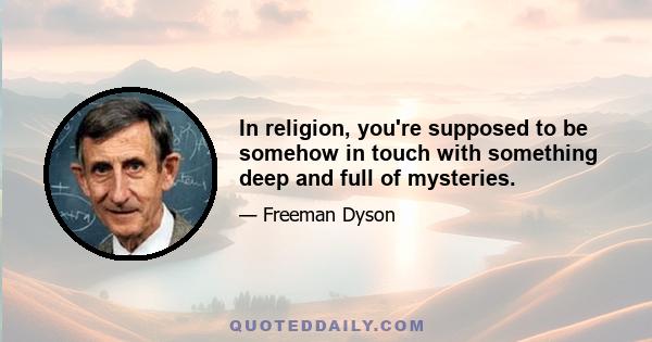 In religion, you're supposed to be somehow in touch with something deep and full of mysteries.