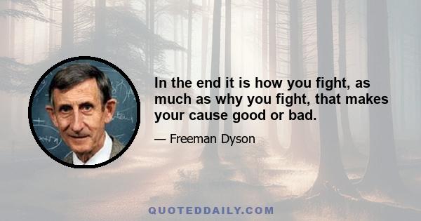 In the end it is how you fight, as much as why you fight, that makes your cause good or bad.