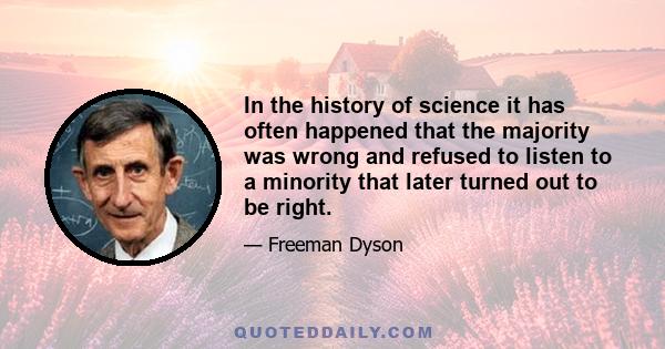 In the history of science it has often happened that the majority was wrong and refused to listen to a minority that later turned out to be right.