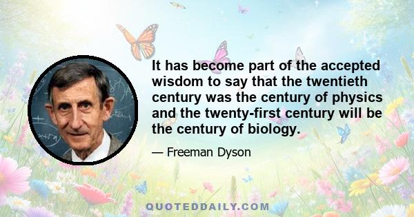 It has become part of the accepted wisdom to say that the twentieth century was the century of physics and the twenty-first century will be the century of biology.