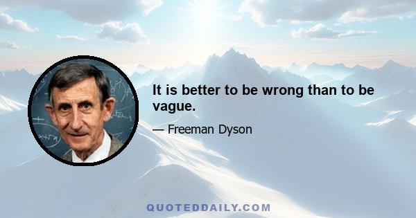 It is better to be wrong than to be vague.