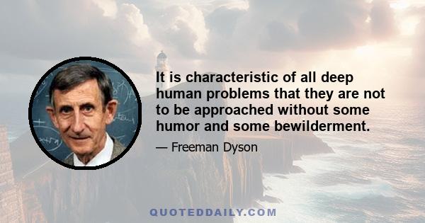 It is characteristic of all deep human problems that they are not to be approached without some humor and some bewilderment.