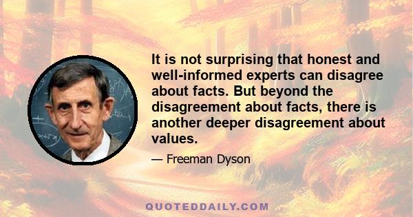 It is not surprising that honest and well-informed experts can disagree about facts. But beyond the disagreement about facts, there is another deeper disagreement about values.