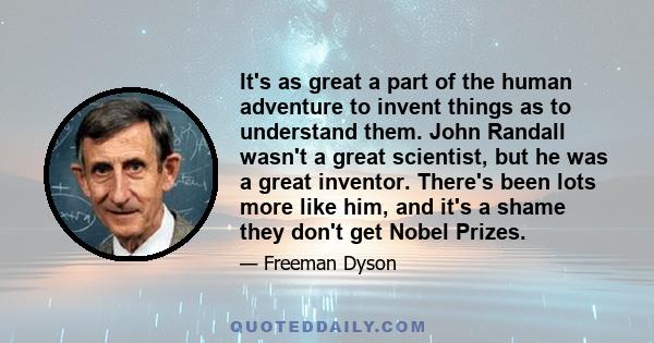 It's as great a part of the human adventure to invent things as to understand them. John Randall wasn't a great scientist, but he was a great inventor. There's been lots more like him, and it's a shame they don't get