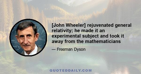 [John Wheeler] rejuvenated general relativity; he made it an experimental subject and took it away from the mathematicians