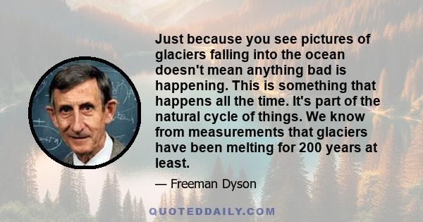 Just because you see pictures of glaciers falling into the ocean doesn't mean anything bad is happening. This is something that happens all the time. It's part of the natural cycle of things. We know from measurements