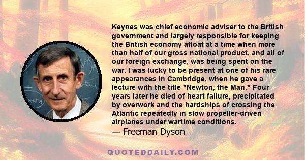 Keynes was chief economic adviser to the British government and largely responsible for keeping the British economy afloat at a time when more than half of our gross national product, and all of our foreign exchange,